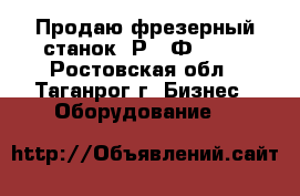 Продаю фрезерный станок 6Р13-Ф3-37. - Ростовская обл., Таганрог г. Бизнес » Оборудование   